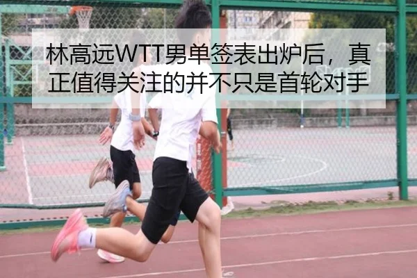 林高远WTT男单签表出炉后，真正值得关注的并不只是首轮对手