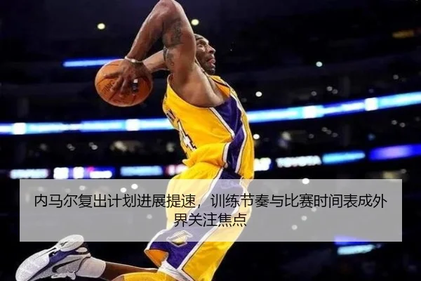 内马尔复出计划进展提速，训练节奏与比赛时间表成外界关注焦点