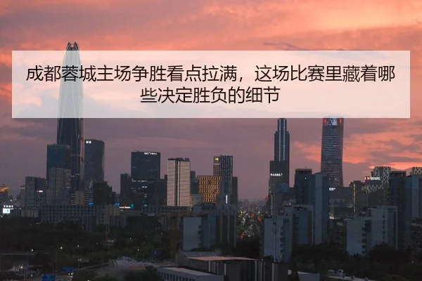 成都蓉城主场争胜看点拉满，这场比赛里藏着哪些决定胜负的细节